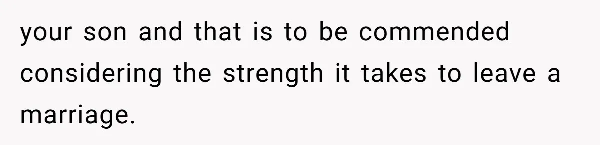 your son and that is to be commended considering the strength it takes to leave a marriage.