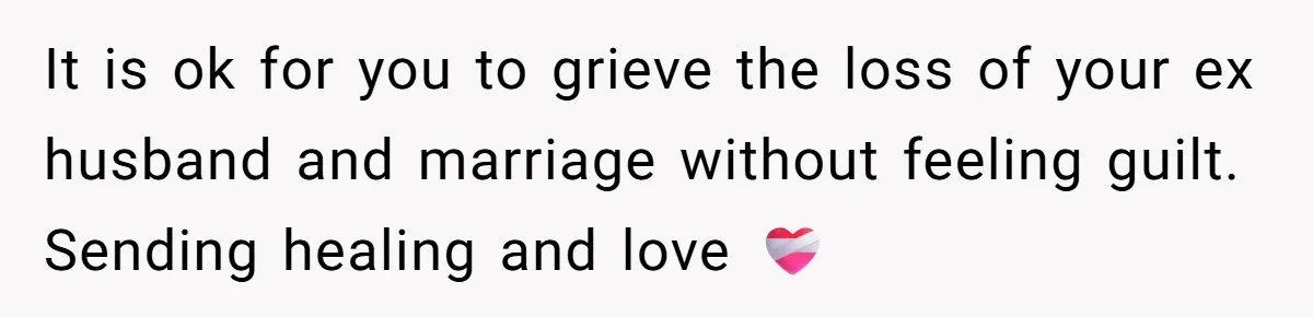 It is ok for you to grieve the loss of your ex husband and marriage without feeling guilt. Sending healing and love ❤️‍🩹