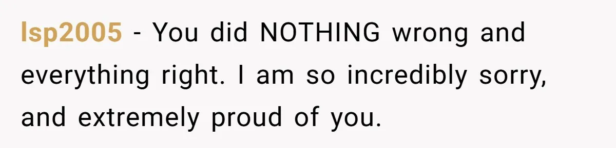 lsp2005 − You did NOTHING wrong and everything right. I am so incredibly sorry, and extremely proud of you.