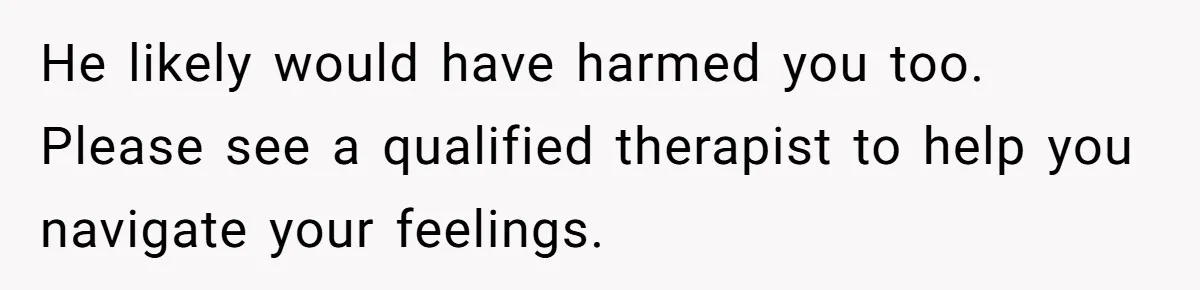 He likely would have harmed you too. Please see a qualified therapist to help you navigate your feelings.