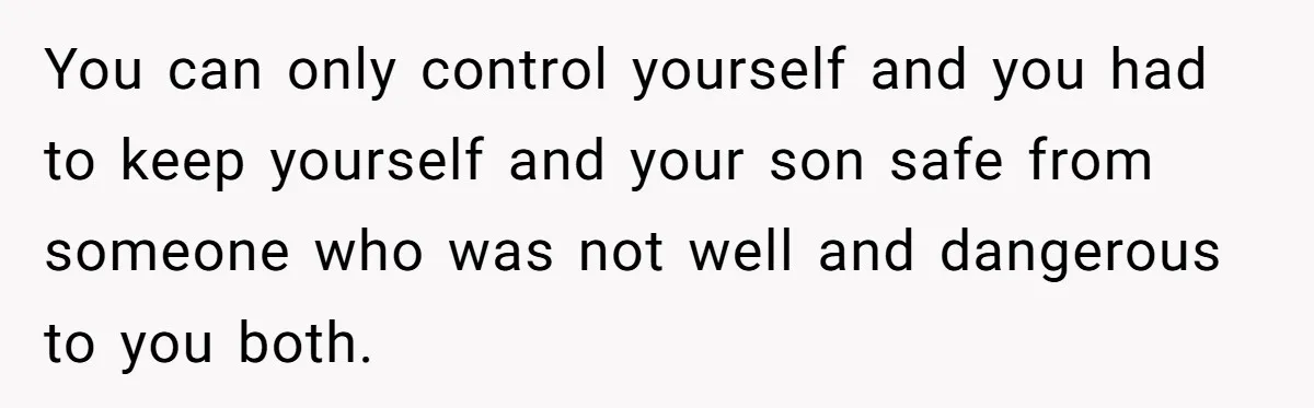 You can only control yourself and you had to keep yourself and your son safe from someone who was not well and dangerous to you both.
