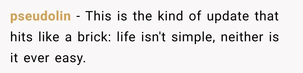 pseudolin − This is the kind of update that hits like a brick: life isn't simple, neither is it ever easy.