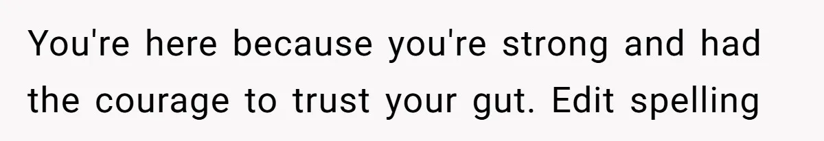 You're here because you're strong and had the courage to trust your gut. Edit spelling