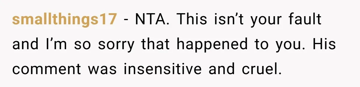 smallthings17 − NTA. This isn’t your fault and I’m so sorry that happened to you. His comment was insensitive and cruel.