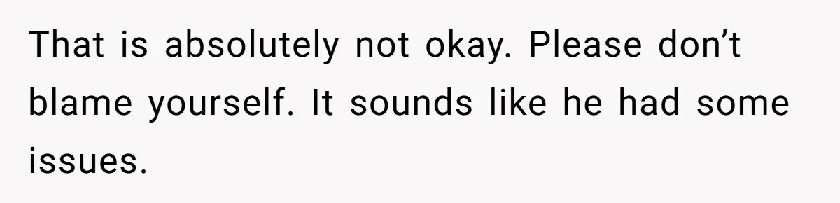That is absolutely not okay. Please don’t blame yourself. It sounds like he had some issues.
