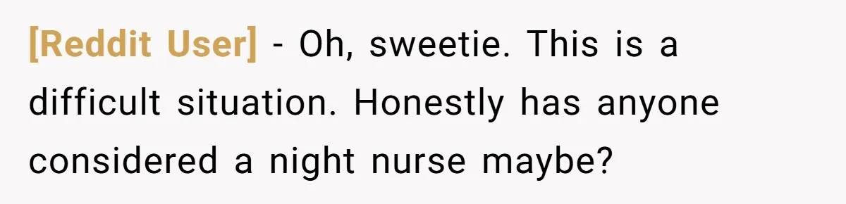 [Reddit User] − Oh, sweetie. This is a difficult situation. Honestly has anyone considered a night nurse maybe?