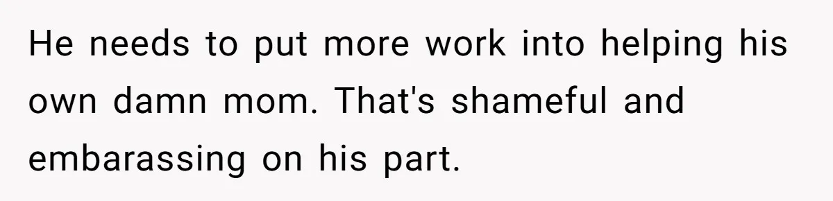 He needs to put more work into helping his own damn mom. That's shameful and embarassing on his part.