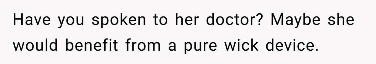 Have you spoken to her doctor? Maybe she would benefit from a pure wick device.