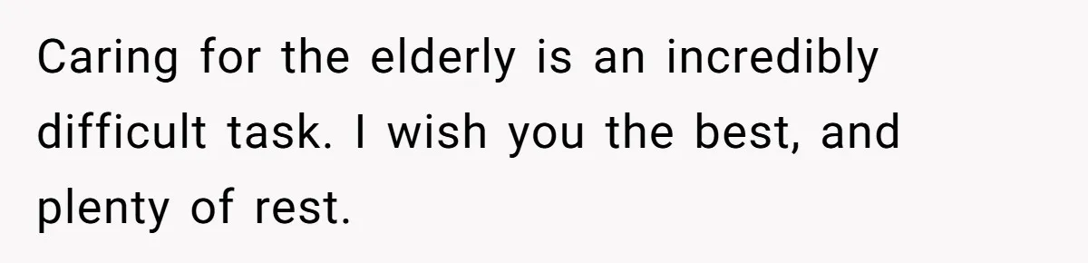 Caring for the elderly is an incredibly difficult task. I wish you the best, and plenty of rest.