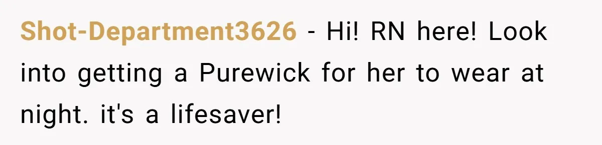 Shot-Department3626 − Hi! RN here! Look into getting a Purewick for her to wear at night. it's a lifesaver!