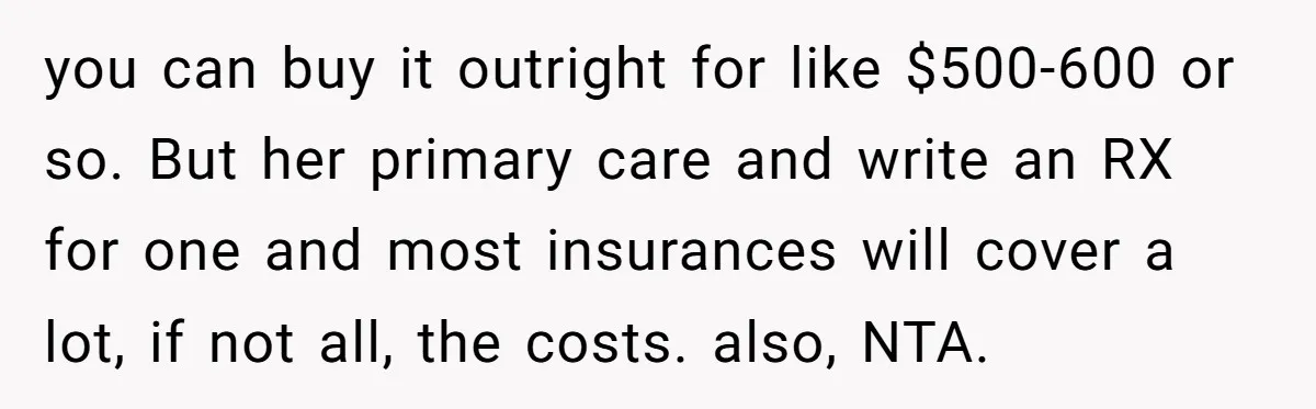 you can buy it outright for like $500-600 or so. But her primary care and write an RX for one and most insurances will cover a lot, if not all,...