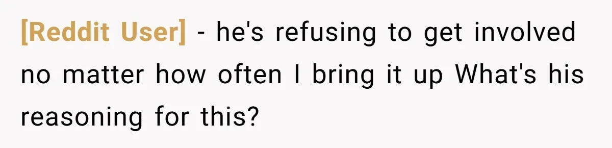 [Reddit User] − he's refusing to get involved no matter how often I bring it up What's his reasoning for this?