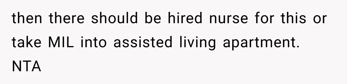 then there should be hired nurse for this or take MIL into assisted living apartment. NTA