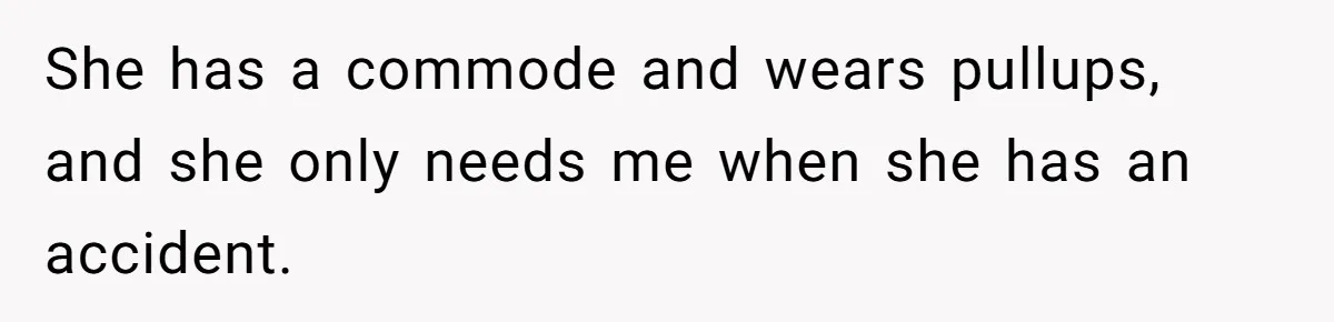 She has a commode and wears pullups, and she only needs me when she has an accident.