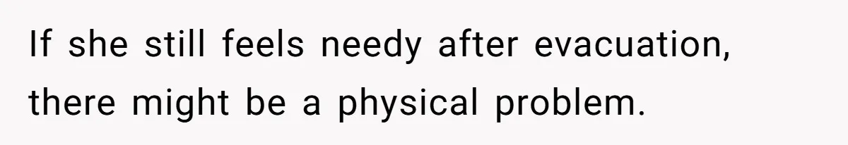 If she still feels needy after evacuation, there might be a physical problem.