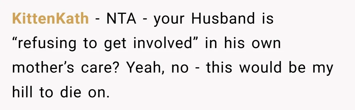 KittenKath − NTA - your Husband is “refusing to get involved” in his own mother’s care? Yeah, no - this would be my hill to die on.