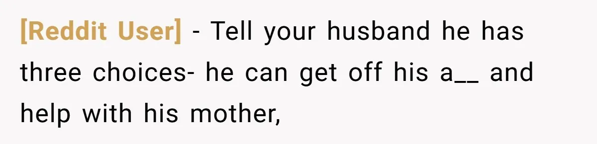 [Reddit User] − Tell your husband he has three choices- he can get off his a__ and help with his mother,