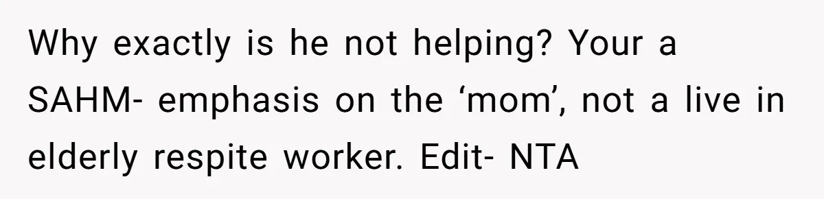 Why exactly is he not helping? Your a SAHM- emphasis on the ‘mom’, not a live in elderly respite worker. Edit- NTA