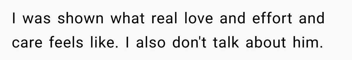 I was shown what real love and effort and care feels like. I also don't talk about him.