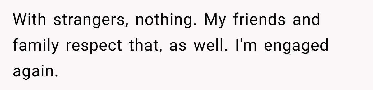 With strangers, nothing. My friends and family respect that, as well. I'm engaged again.