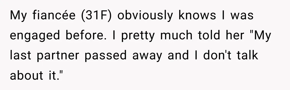 My fiancée (31F) obviously knows I was engaged before. I pretty much told her "My last partner passed away and I don't talk about it."