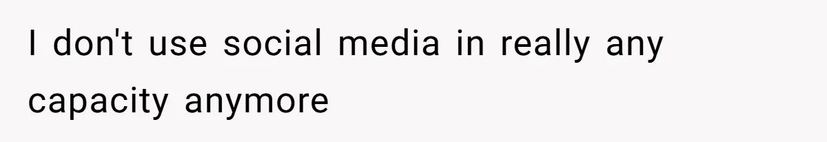 I don't use social media in really any capacity anymore