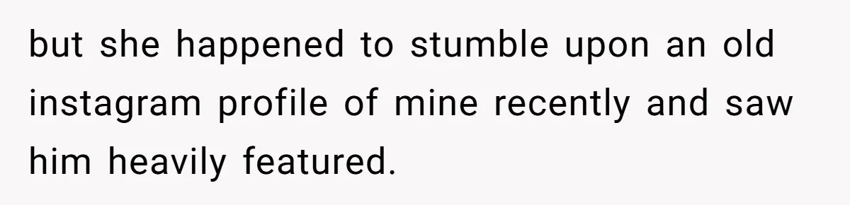 but she happened to stumble upon an old instagram profile of mine recently and saw him heavily featured.