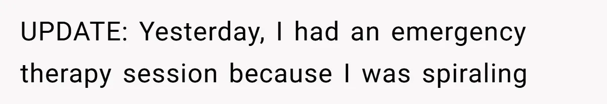 UPDATE: Yesterday, I had an emergency therapy session because I was spiraling
