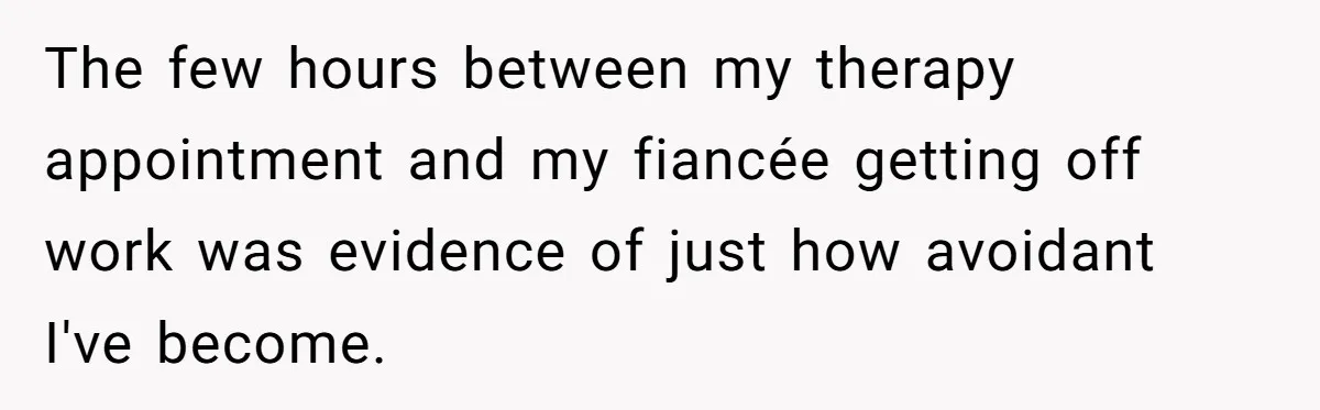 The few hours between my therapy appointment and my fiancée getting off work was evidence of just how avoidant I've become.
