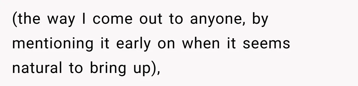 (the way I come out to anyone, by mentioning it early on when it seems natural to bring up),