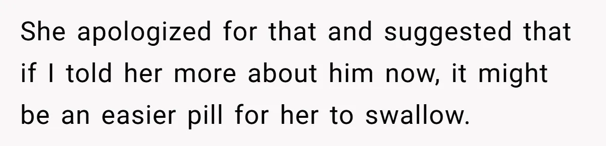 She apologized for that and suggested that if I told her more about him now, it might be an easier pill for her to swallow.