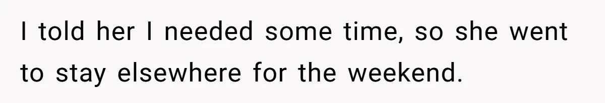 I told her I needed some time, so she went to stay elsewhere for the weekend.
