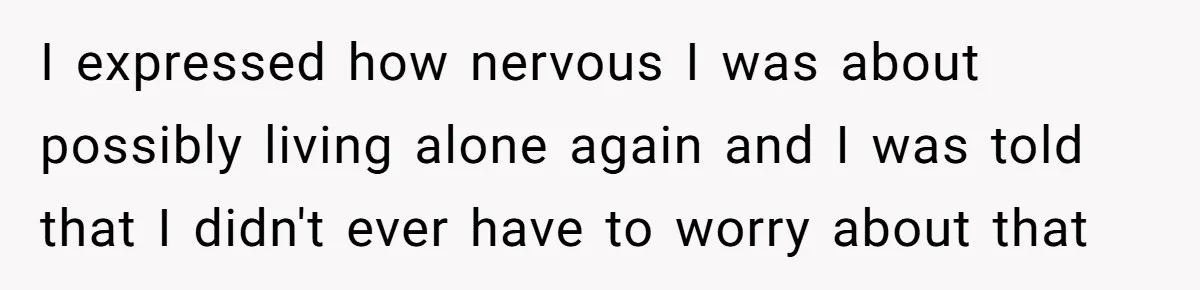 I expressed how nervous I was about possibly living alone again and I was told that I didn't ever have to worry about that