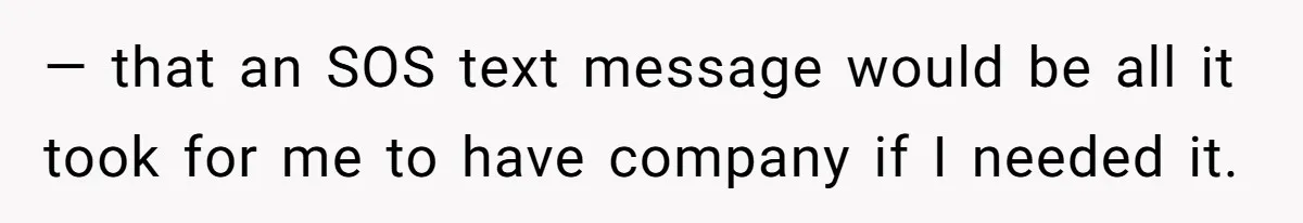 — that an SOS text message would be all it took for me to have company if I needed it.