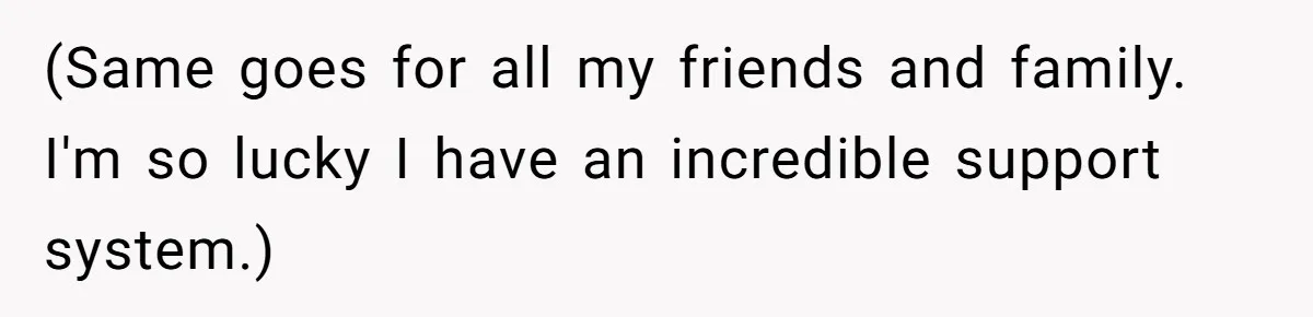 (Same goes for all my friends and family. I'm so lucky I have an incredible support system.)
