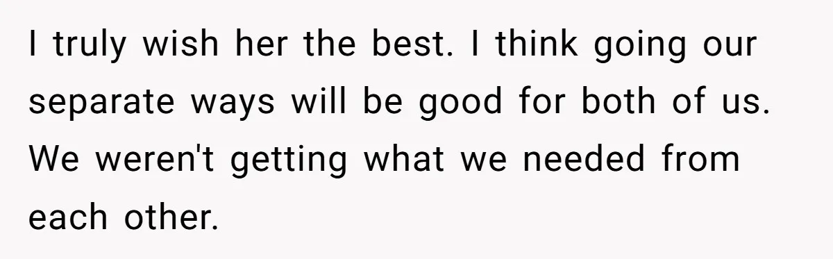 I truly wish her the best. I think going our separate ways will be good for both of us. We weren't getting what we needed from each other.