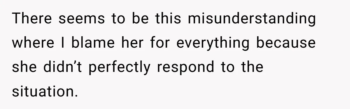 There seems to be this misunderstanding where I blame her for everything because she didn’t perfectly respond to the situation.