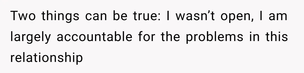 Two things can be true: I wasn’t open, I am largely accountable for the problems in this relationship