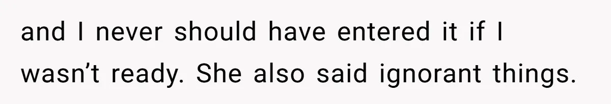 and I never should have entered it if I wasn’t ready. She also said ignorant things.
