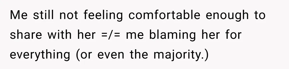 Me still not feeling comfortable enough to share with her =/= me blaming her for everything (or even the majority.)