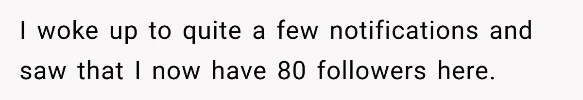 I woke up to quite a few notifications and saw that I now have 80 followers here.
