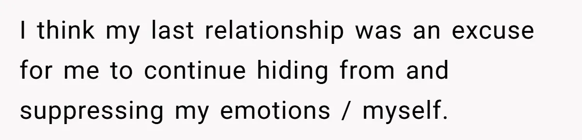 I think my last relationship was an excuse for me to continue hiding from and suppressing my emotions / myself.