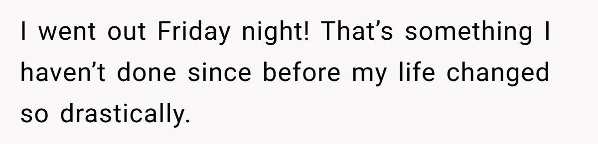 I went out Friday night! That’s something I haven’t done since before my life changed so drastically.