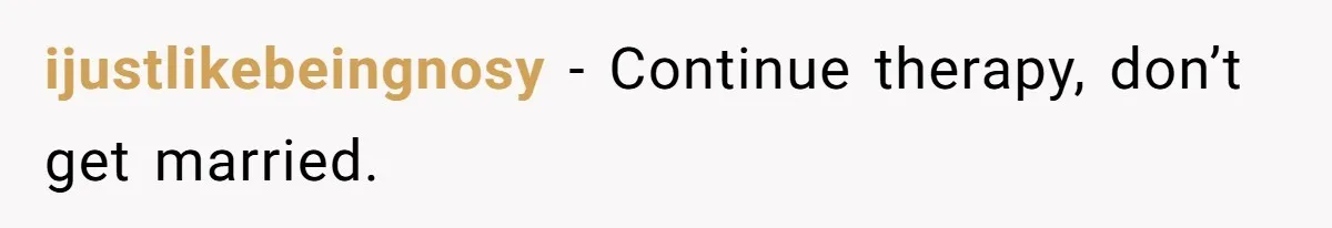 ijustlikebeingnosy − Continue therapy, don’t get married.