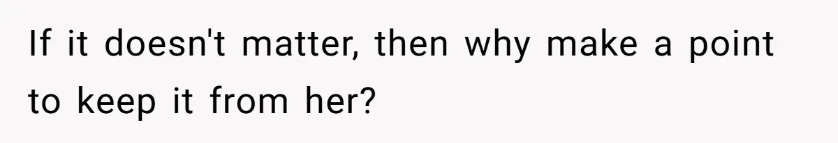 If it doesn't matter, then why make a point to keep it from her?