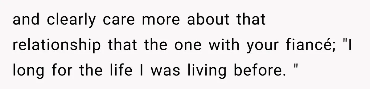and clearly care more about that relationship that the one with your fiancé; "I long for the life I was living before. "