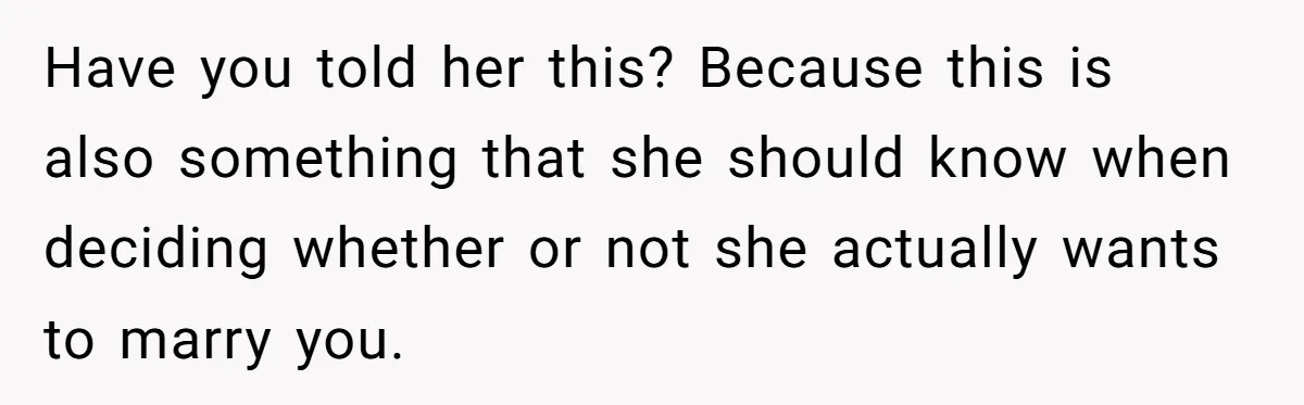 Have you told her this? Because this is also something that she should know when deciding whether or not she actually wants to marry you.