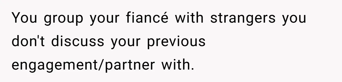 You group your fiancé with strangers you don't discuss your previous engagement/partner with.