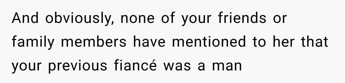 And obviously, none of your friends or family members have mentioned to her that your previous fiancé was a man