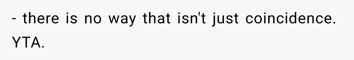 - there is no way that isn't just coincidence. YTA.